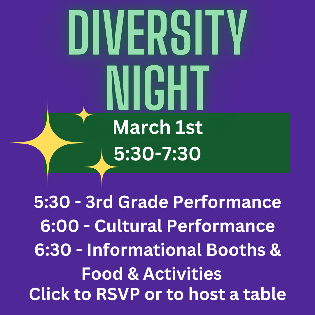 Diversity Night, March 1st 5:30-7:30<br />
5:30 3rd Grade Performance, 6:00 Cultural performance, 6:30 InformationalBooths, Food, and Activities , click to RSVP or to host a table